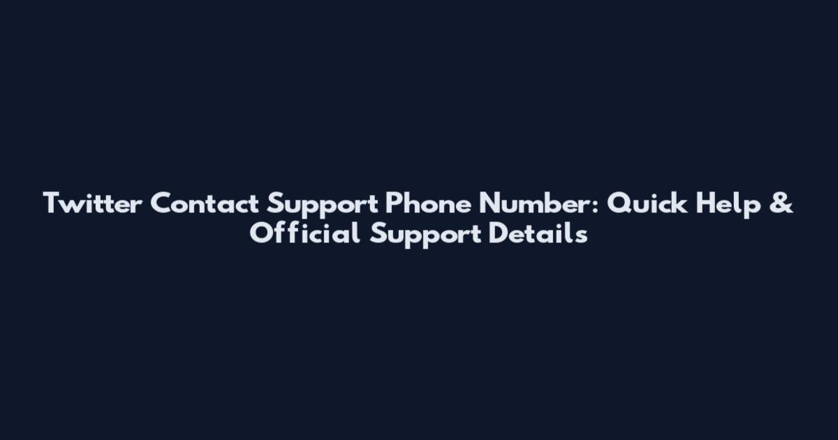 Twitter Contact Support Phone Number: Quick Help & Official Support Details
