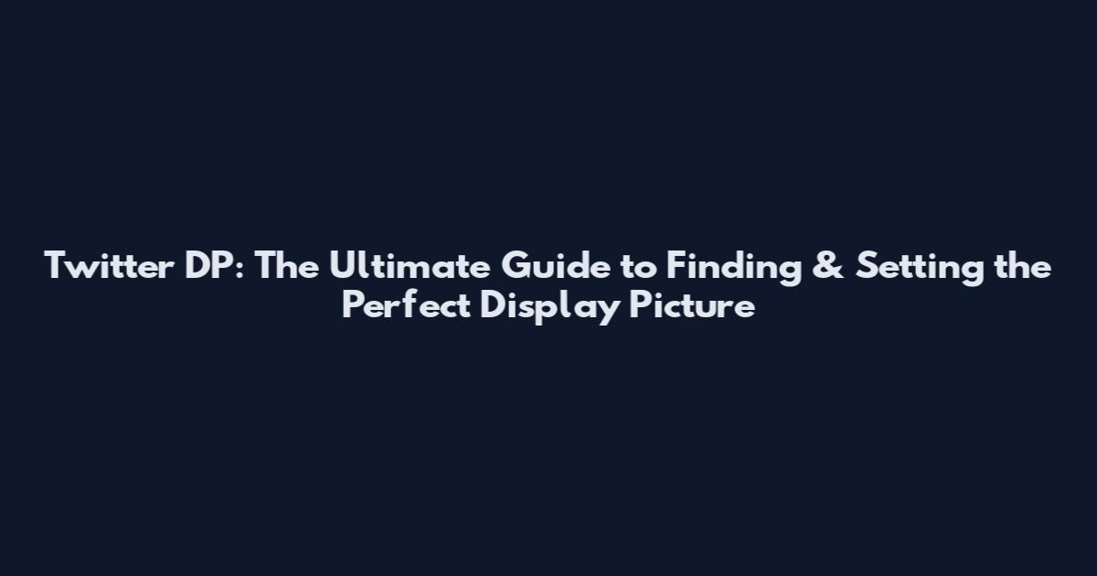Twitter DP: The Ultimate Guide to Finding & Setting the Perfect Display Picture