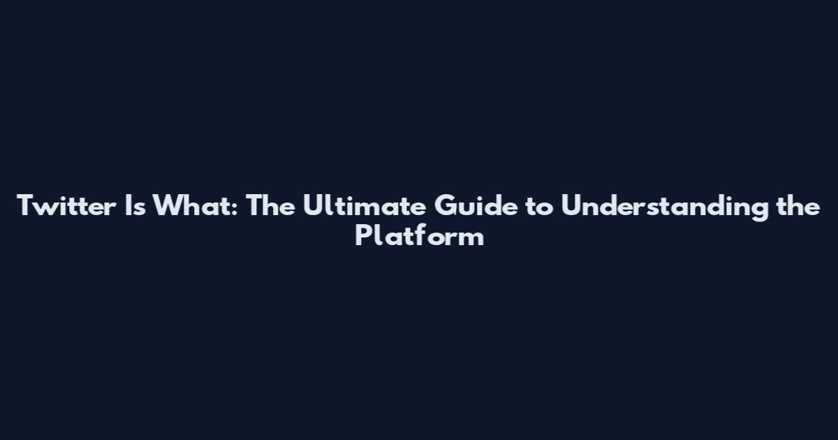 Twitter Is What: The Ultimate Guide to Understanding the Platform