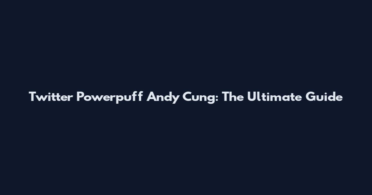 Twitter Powerpuff Andy Cung: The Ultimate Guide