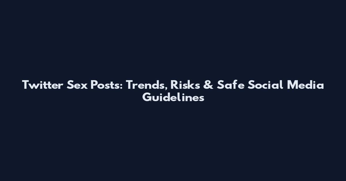 Twitter Sex Posts: Trends, Risks & Safe Social Media Guidelines