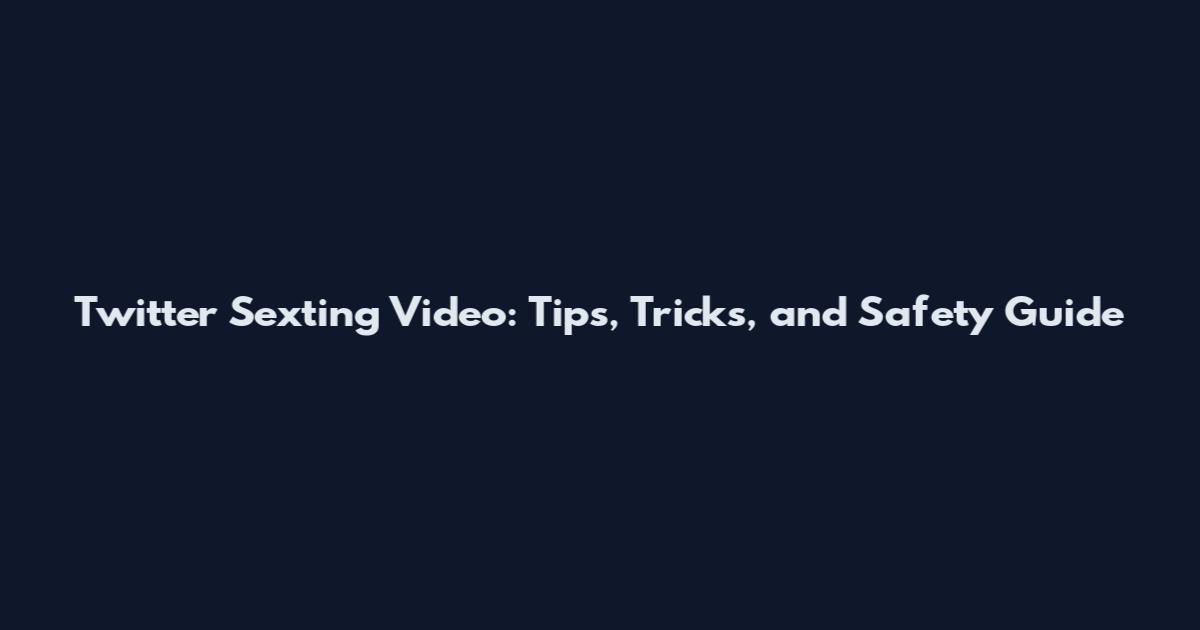 Twitter Sexting Video: Tips, Tricks, and Safety Guide
