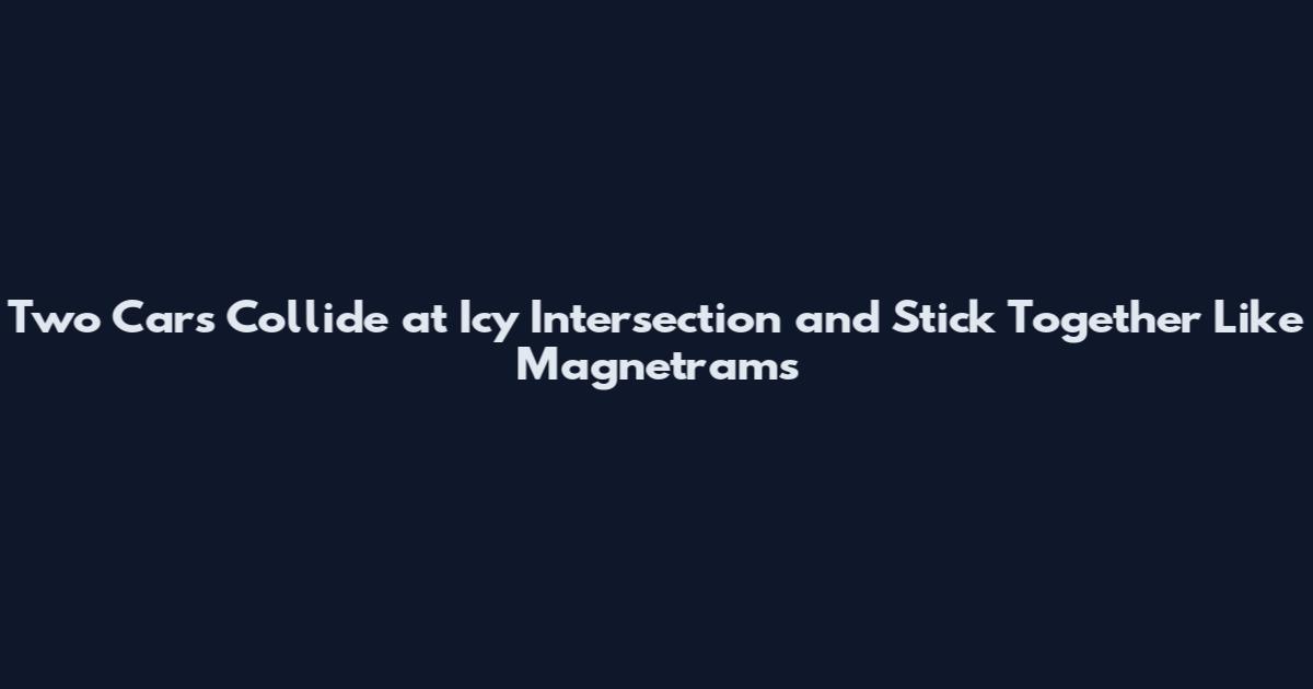 Two Cars Collide at Icy Intersection and Stick Together Like Magnetrams
