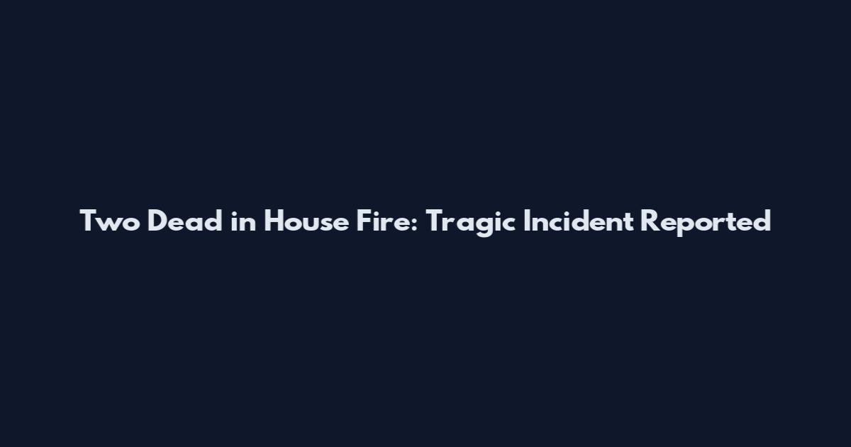 Two Dead in House Fire: Tragic Incident Reported
