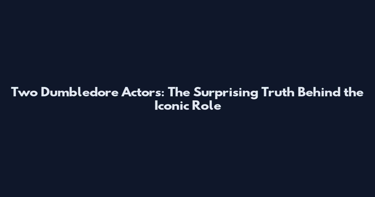 Two Dumbledore Actors: The Surprising Truth Behind the Iconic Role