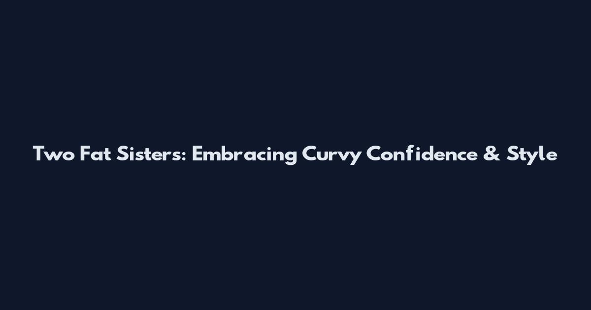 Two Fat Sisters: Embracing Curvy Confidence & Style