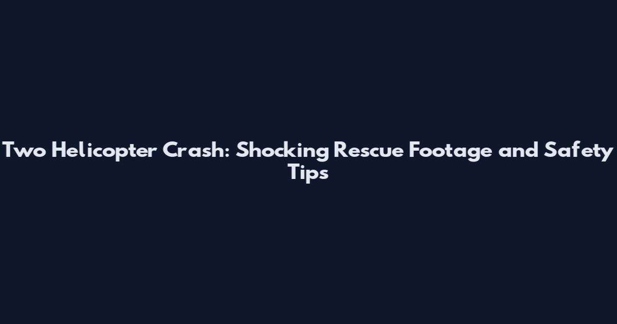 Two Helicopter Crash: Shocking Rescue Footage and Safety Tips