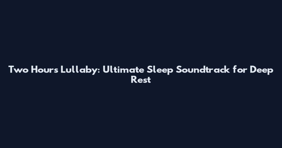 Two Hours Lullaby: Ultimate Sleep Soundtrack for Deep Rest