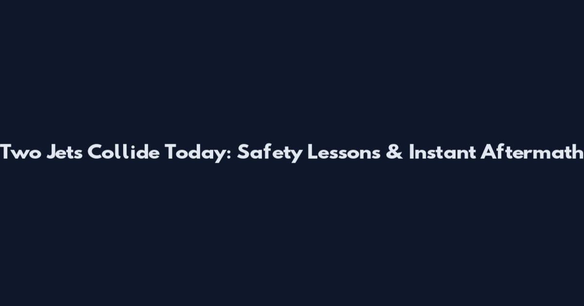Two Jets Collide Today: Safety Lessons & Instant Aftermath