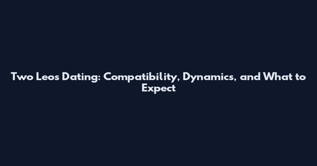Two Leos Dating: Compatibility, Dynamics, and What to Expect