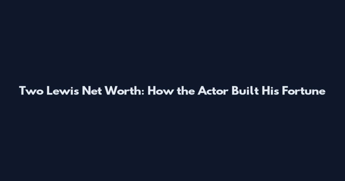 Two Lewis Net Worth: How the Actor Built His Fortune