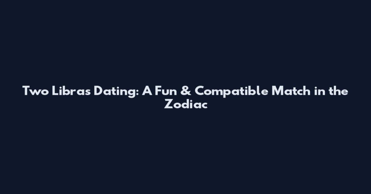 Two Libras Dating: A Fun & Compatible Match in the Zodiac