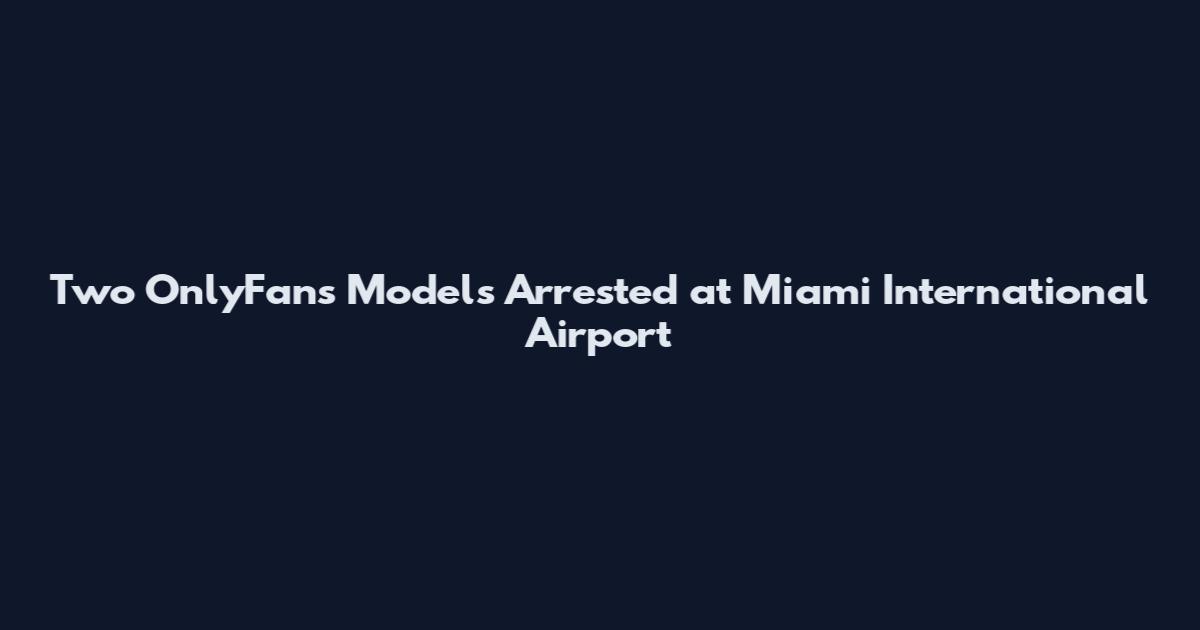 Two OnlyFans Models Arrested at Miami International Airport