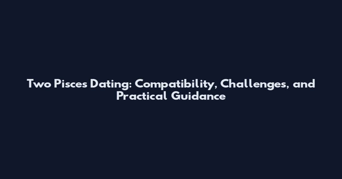 Two Pisces Dating: Compatibility, Challenges, and Practical Guidance