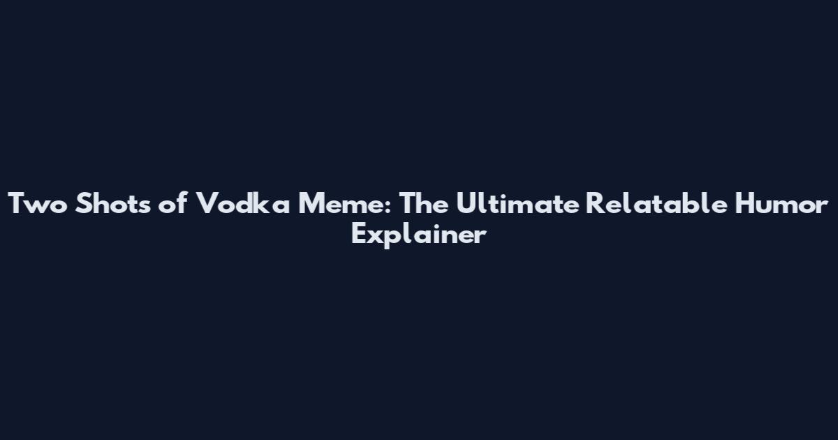 Two Shots of Vodka Meme: The Ultimate Relatable Humor Explainer