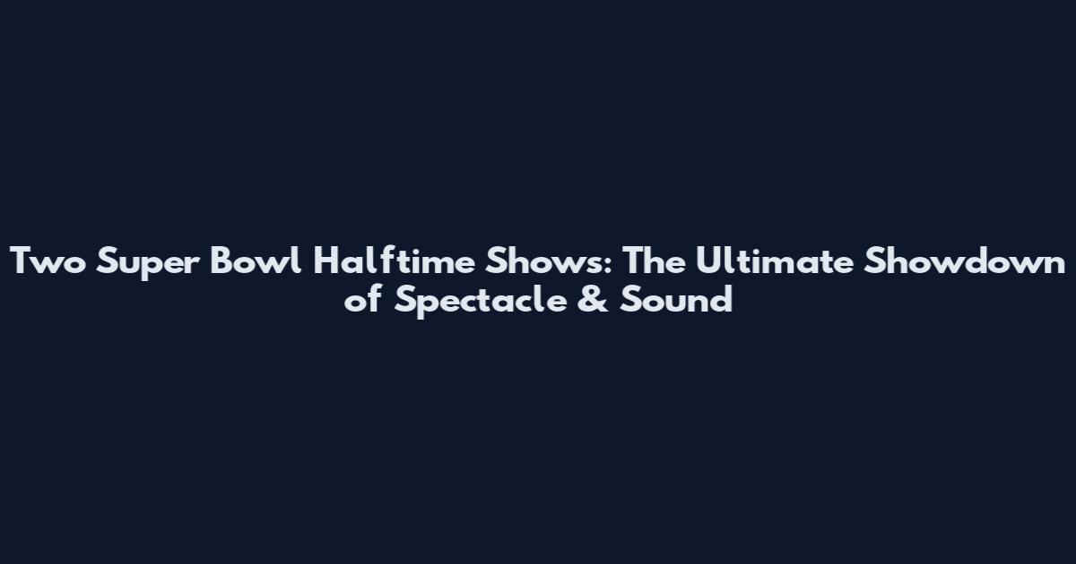 Two Super Bowl Halftime Shows: The Ultimate Showdown of Spectacle & Sound