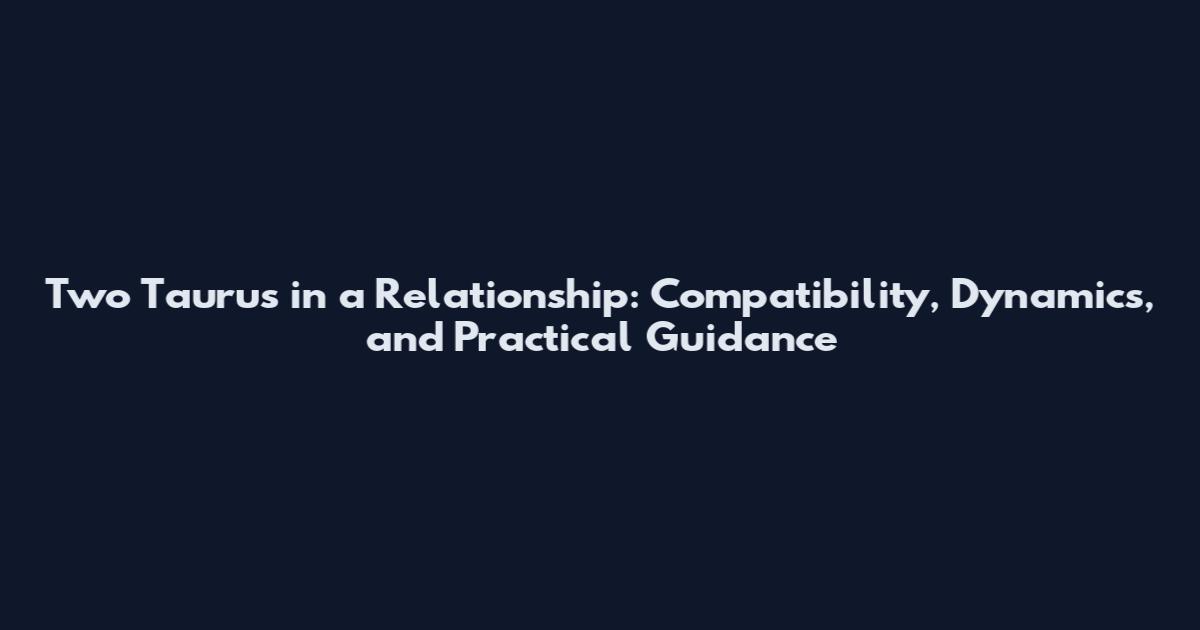Two Taurus in a Relationship: Compatibility, Dynamics, and Practical Guidance