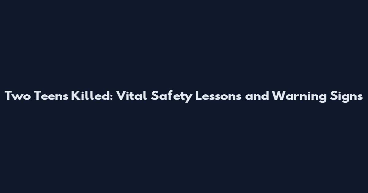 Two Teens Killed: Vital Safety Lessons and Warning Signs