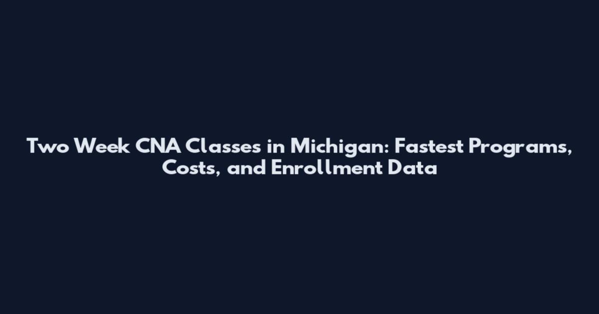 Two Week CNA Classes in Michigan: Fastest Programs, Costs, and Enrollment Data