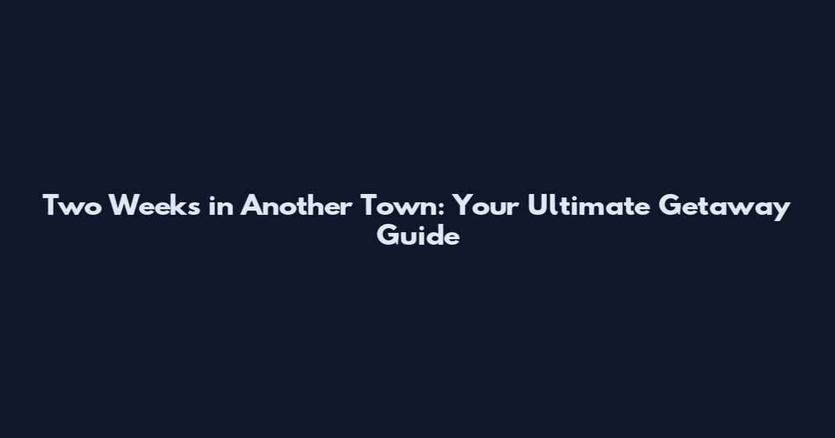 Two Weeks in Another Town: Your Ultimate Getaway Guide