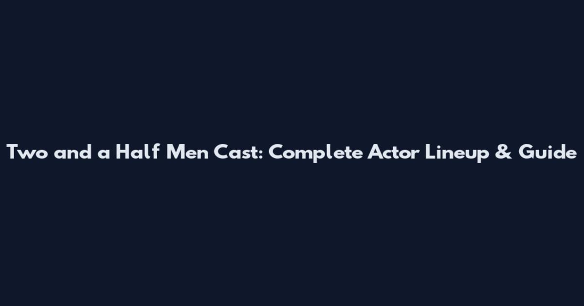 Two and a Half Men Cast: Complete Actor Lineup & Guide