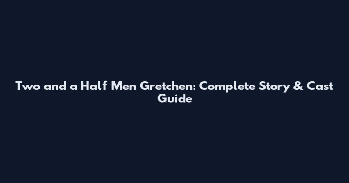 Two and a Half Men Gretchen: Complete Story & Cast Guide