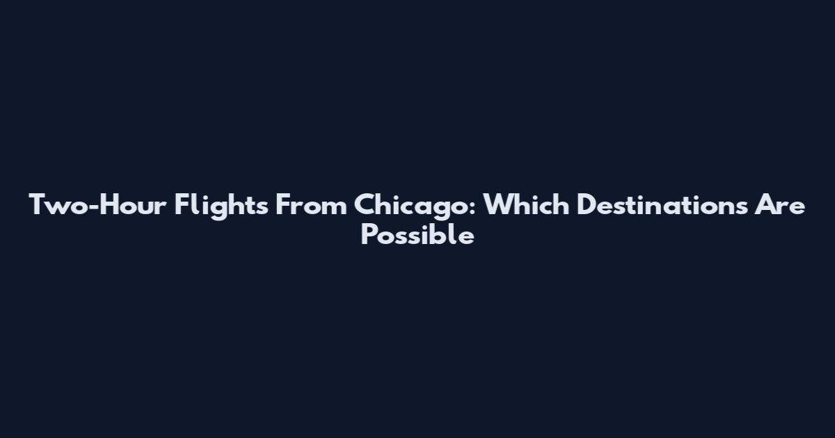Two-Hour Flights From Chicago: Which Destinations Are Possible
