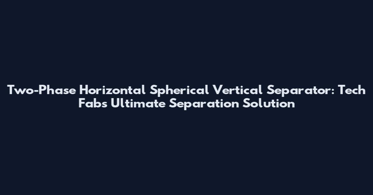 Two-Phase Horizontal Spherical Vertical Separator: Tech Fab's Ultimate Separation Solution