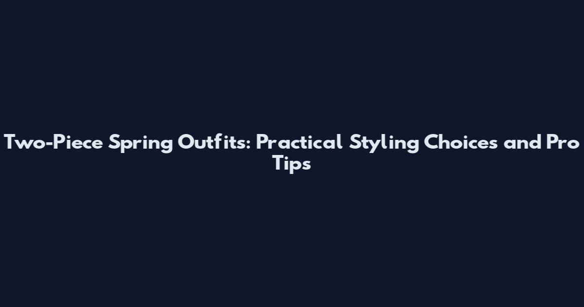 Two-Piece Spring Outfits: Practical Styling Choices and Pro Tips