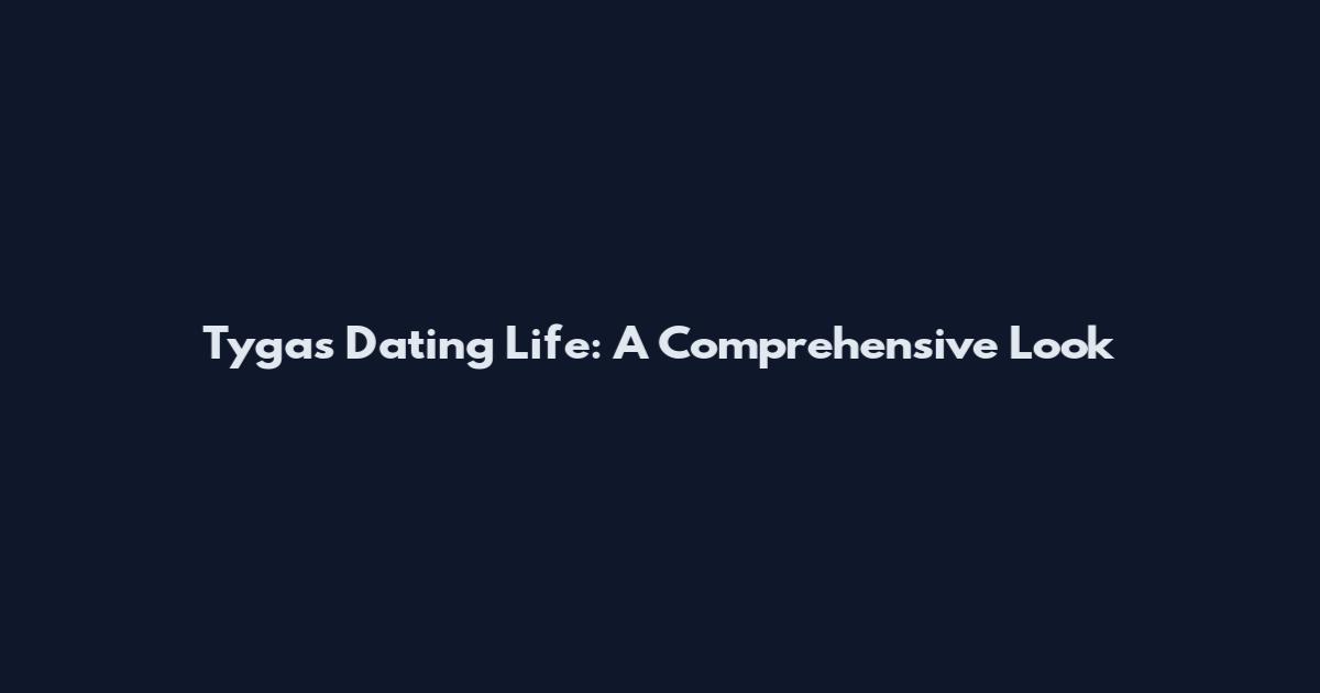 Tyga's Dating Life: A Comprehensive Look