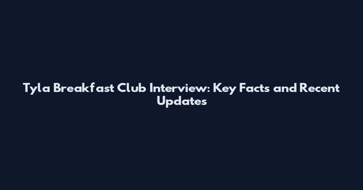 Tyla Breakfast Club Interview: Key Facts and Recent Updates