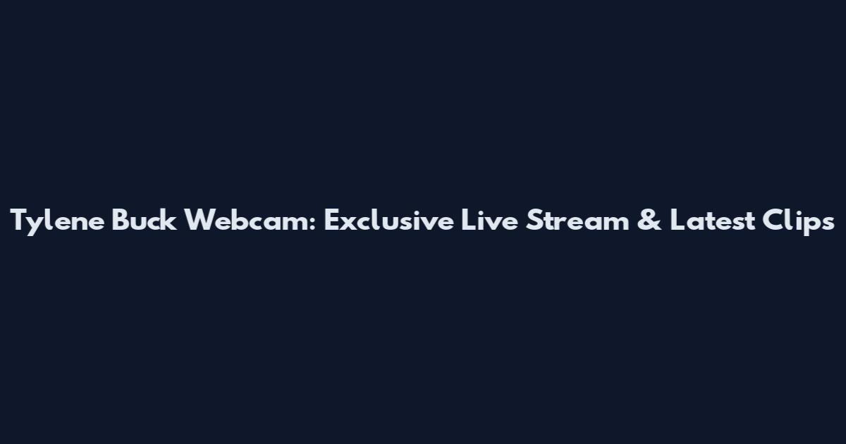 Tylene Buck Webcam: Exclusive Live Stream & Latest Clips
