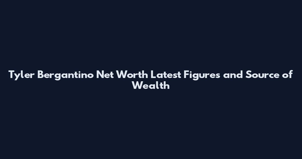 Tyler Bergantino Net Worth Latest Figures and Source of Wealth