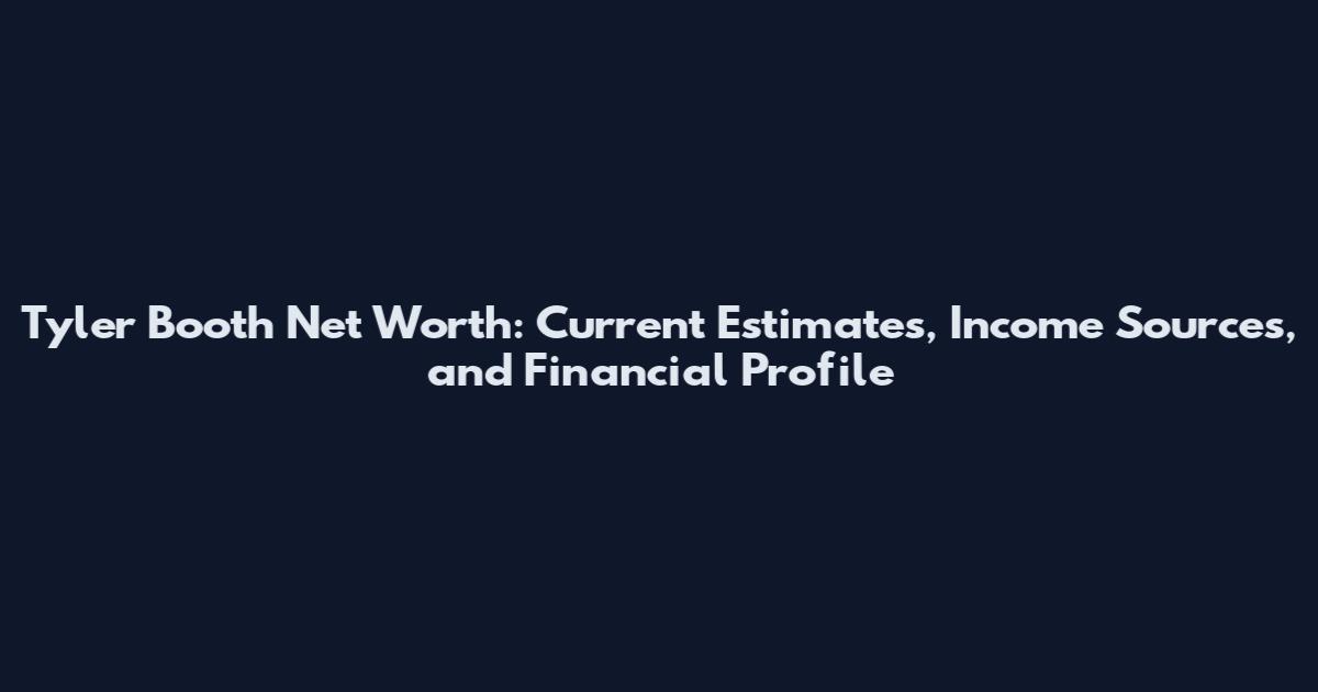 Tyler Booth Net Worth: Current Estimates, Income Sources, and Financial Profile