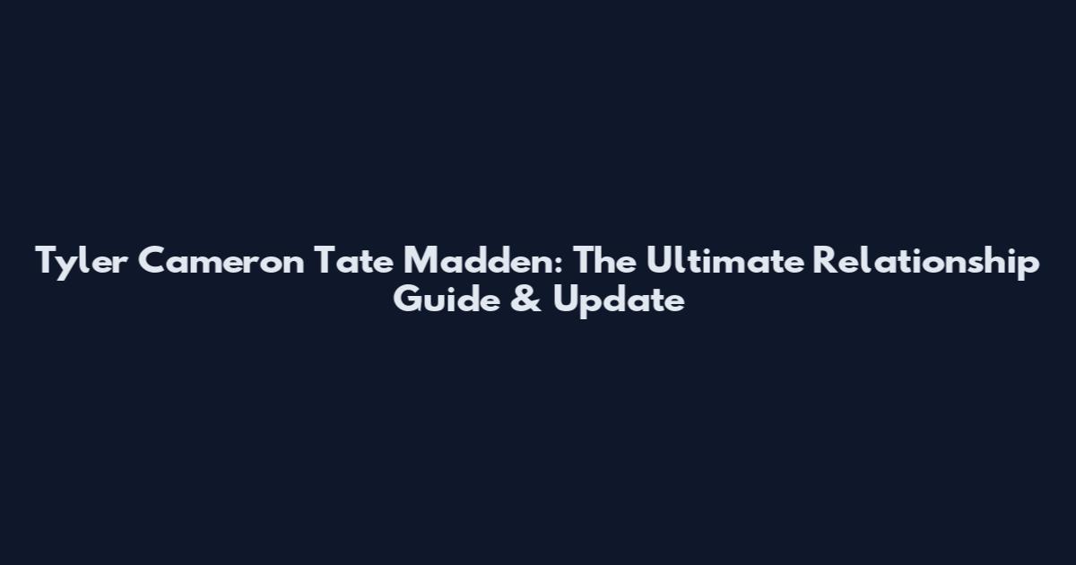 Tyler Cameron Tate Madden: The Ultimate Relationship Guide & Update
