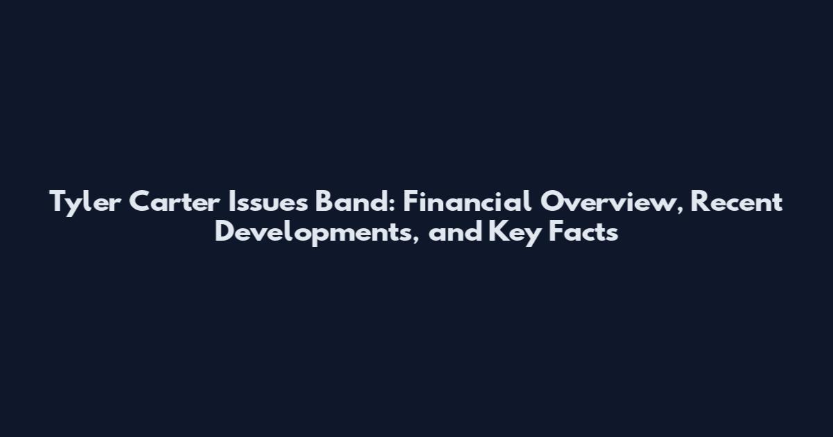 Tyler Carter Issues Band: Financial Overview, Recent Developments, and Key Facts