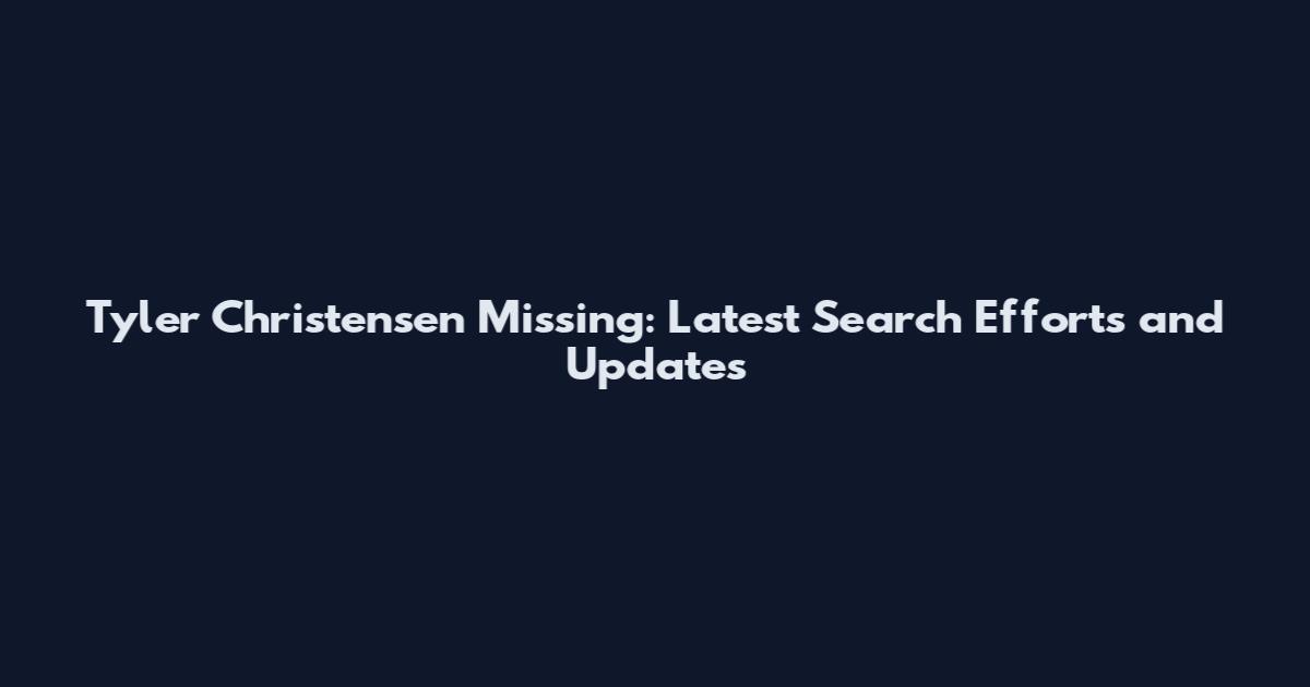 Tyler Christensen Missing: Latest Search Efforts and Updates