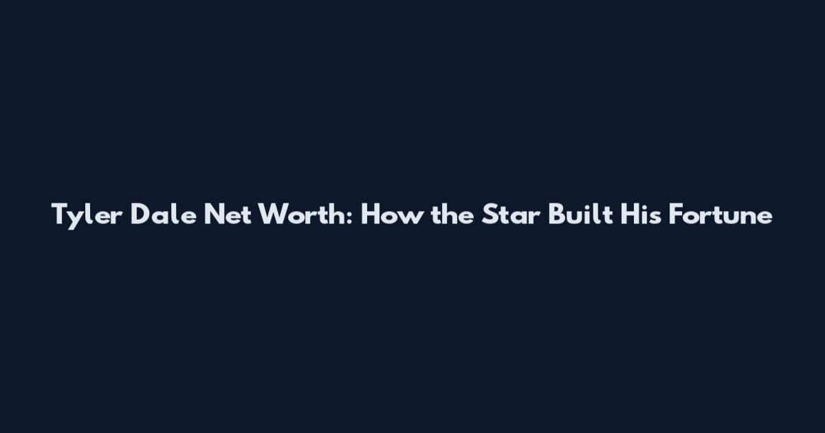 Tyler Dale Net Worth: How the Star Built His Fortune