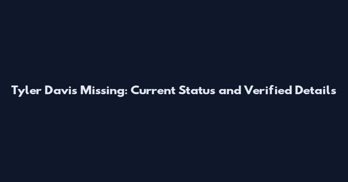Tyler Davis Missing: Current Status and Verified Details