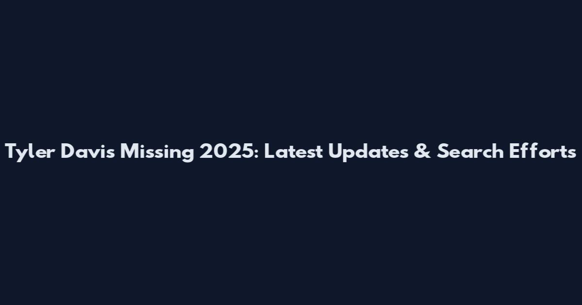 Tyler Davis Missing 2025: Latest Updates & Search Efforts