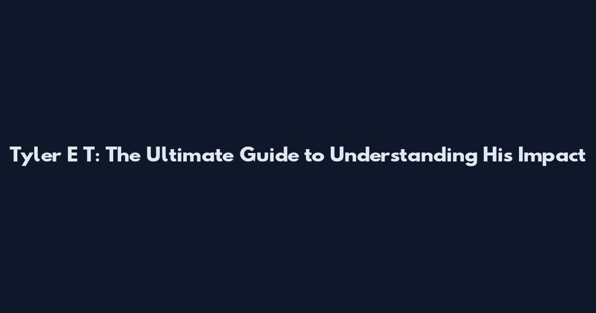 Tyler E T: The Ultimate Guide to Understanding His Impact