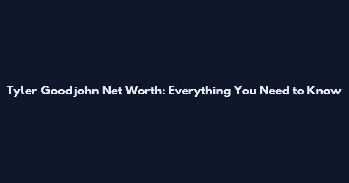 Tyler Goodjohn Net Worth: Everything You Need to Know