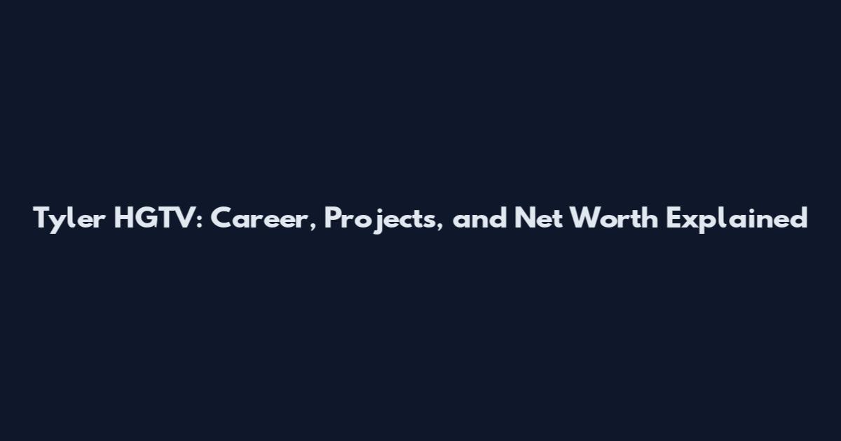 Tyler HGTV: Career, Projects, and Net Worth Explained