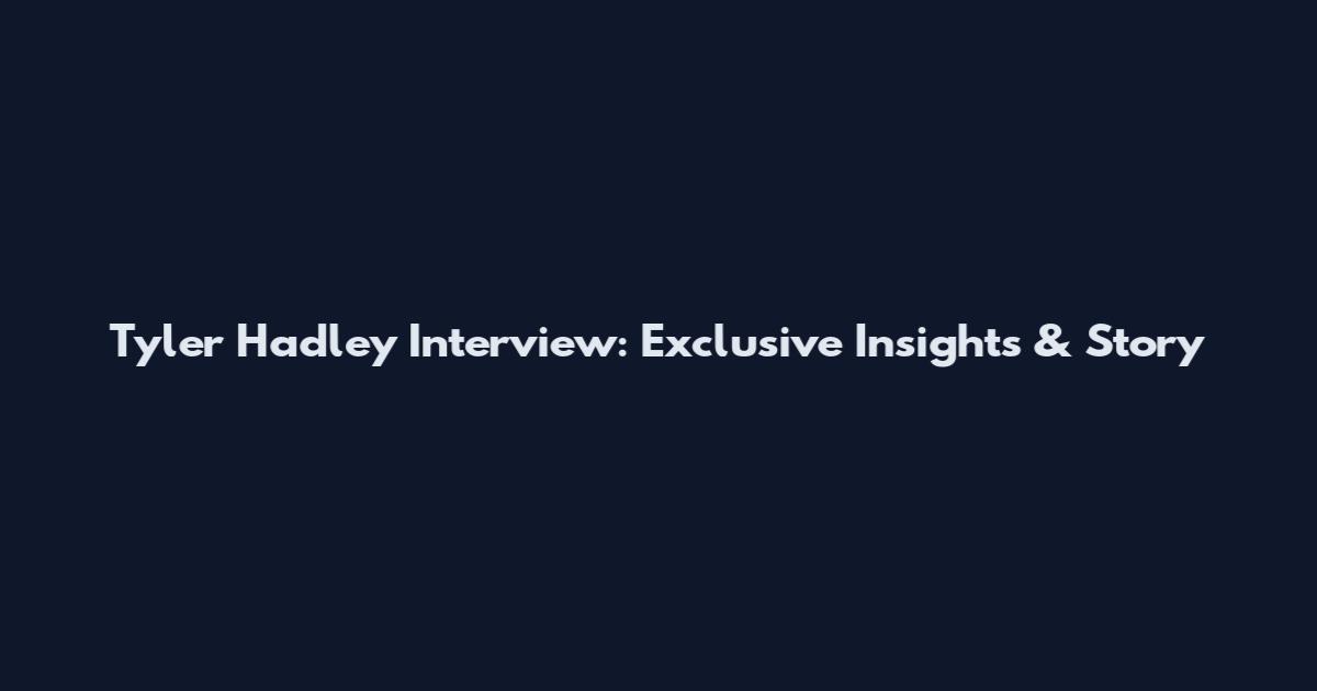 Tyler Hadley Interview: Exclusive Insights & Story