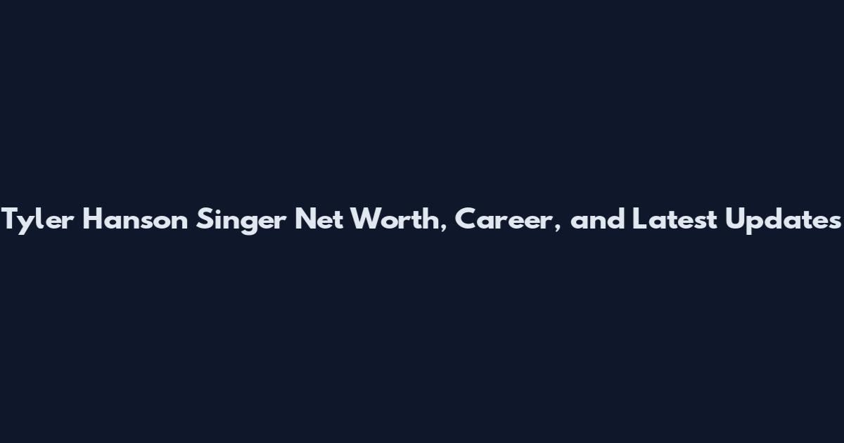 Tyler Hanson Singer Net Worth, Career, and Latest Updates