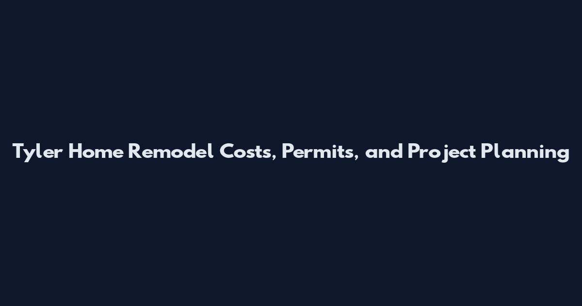 Tyler Home Remodel Costs, Permits, and Project Planning