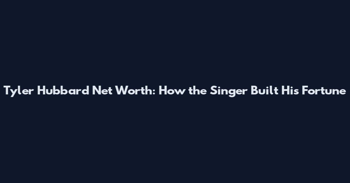 Tyler Hubbard Net Worth: How the Singer Built His Fortune