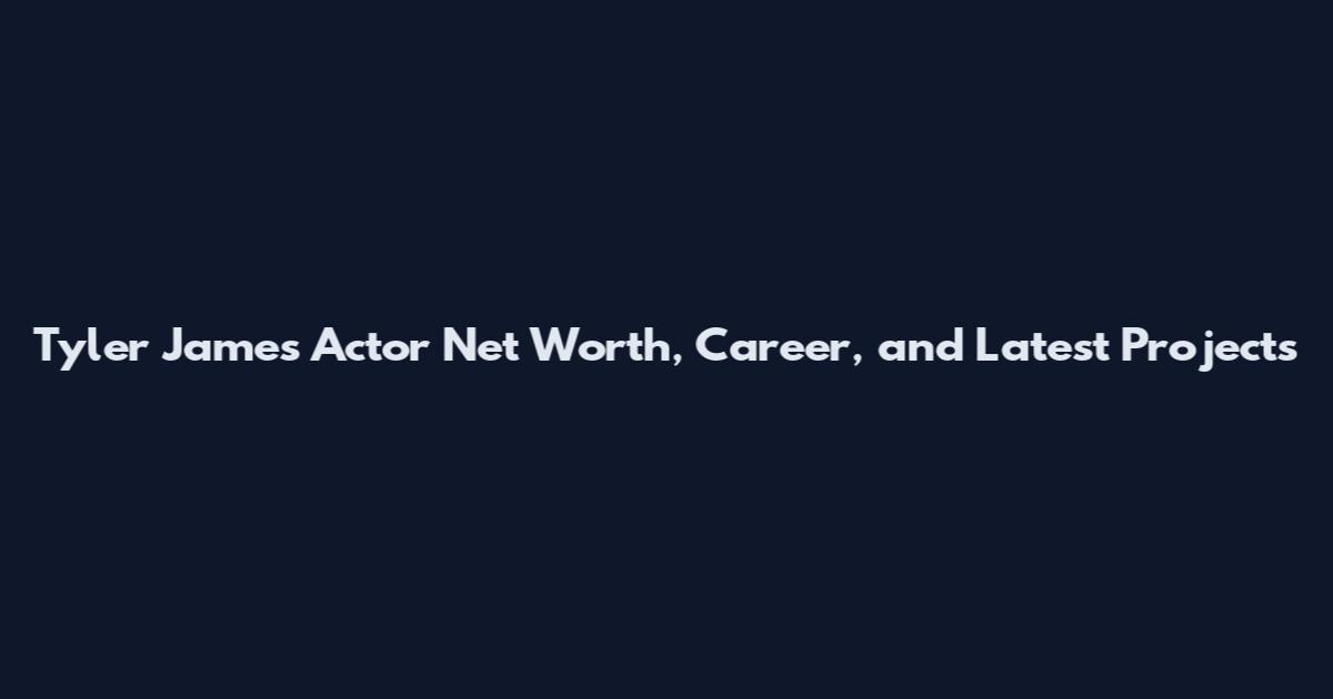 Tyler James Actor Net Worth, Career, and Latest Projects