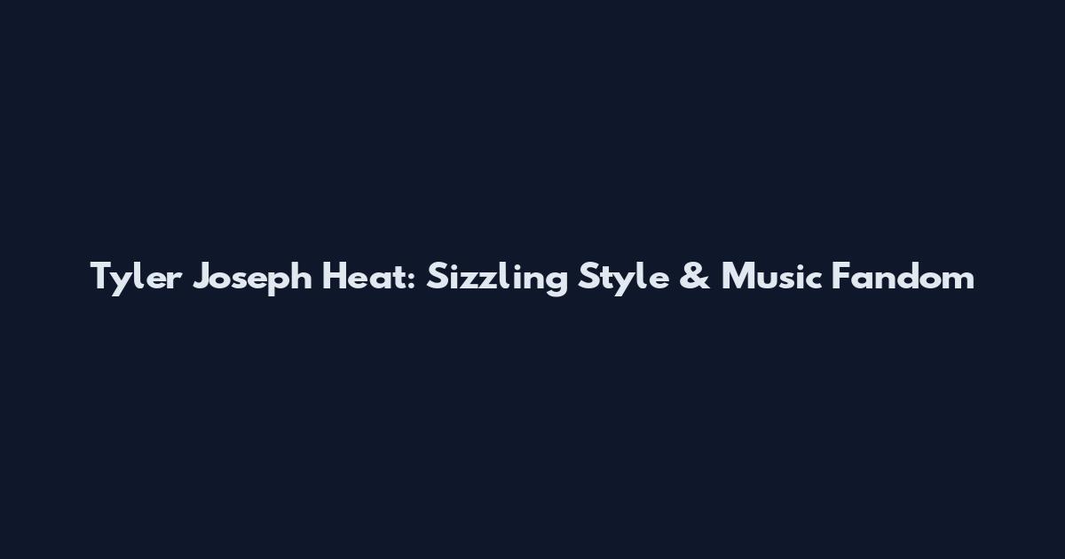 Tyler Joseph Heat: Sizzling Style & Music Fandom