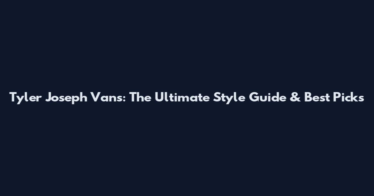 Tyler Joseph Vans: The Ultimate Style Guide & Best Picks